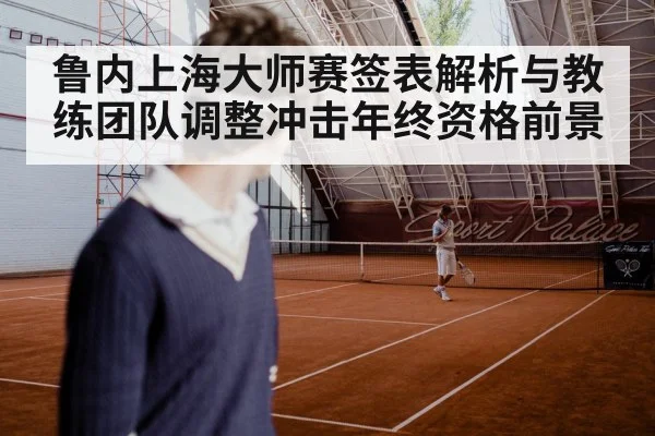 鲁内上海大师赛签表解析与教练团队调整冲击年终资格前景