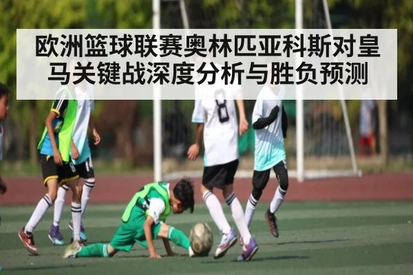 欧洲篮球联赛奥林匹亚科斯对皇马关键战深度分析与胜负预测