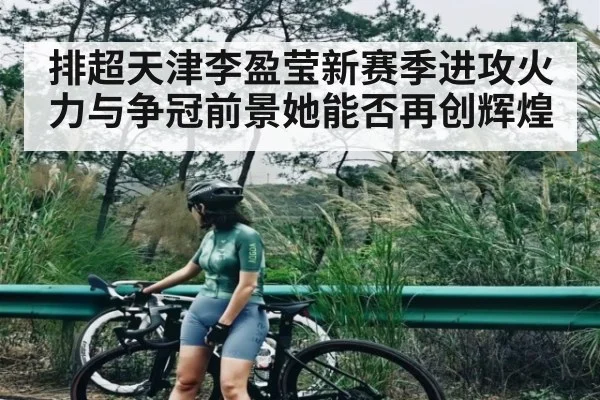 排超天津李盈莹新赛季进攻火力与争冠前景她能否再创辉煌