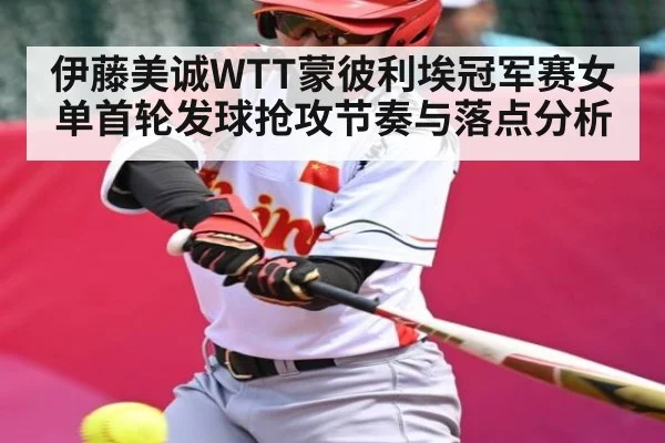 伊藤美诚WTT蒙彼利埃冠军赛女单首轮发球抢攻节奏与落点分析