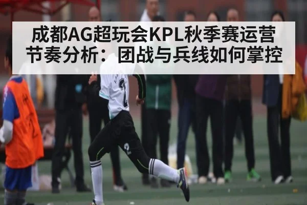 成都AG超玩会KPL秋季赛运营节奏分析：团战与兵线如何掌控