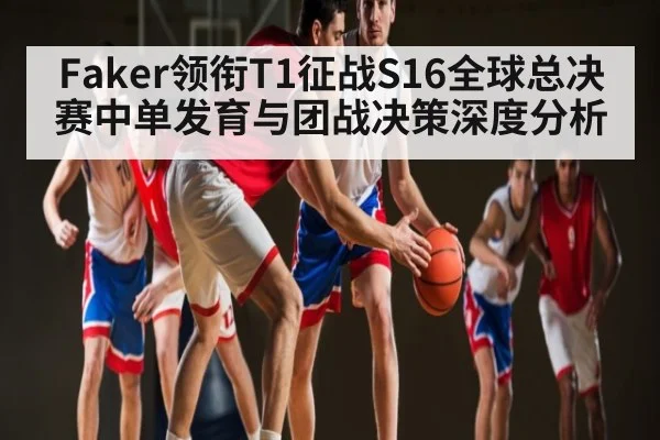 Faker领衔T1征战S16全球总决赛中单发育与团战决策深度分析