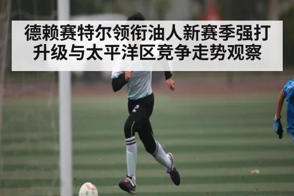 德赖赛特尔领衔油人新赛季强打升级与太平洋区竞争走势观察