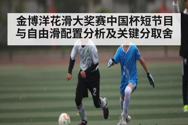 金博洋花滑大奖赛中国杯短节目与自由滑配置分析及关键分取舍