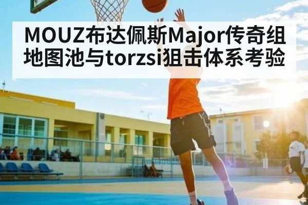 MOUZ布达佩斯Major传奇组地图池与torzsi狙击体系考验